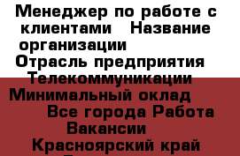 Менеджер по работе с клиентами › Название организации ­ Neo sites › Отрасль предприятия ­ Телекоммуникации › Минимальный оклад ­ 35 000 - Все города Работа » Вакансии   . Красноярский край,Бородино г.